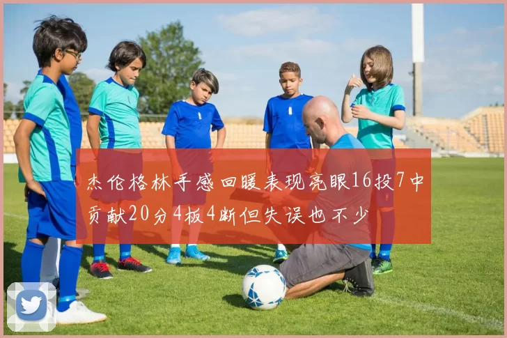 杰伦格林手感回暖表现亮眼16投7中贡献20分4板4断但失误也不少