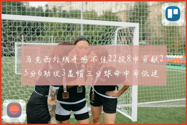 马克西外线手感不佳22投8中贡献25分6助攻3盖帽三分球命中率低迷