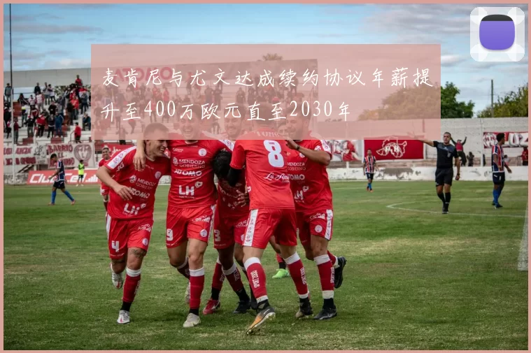 麦肯尼与尤文达成续约协议年薪提升至400万欧元直至2030年