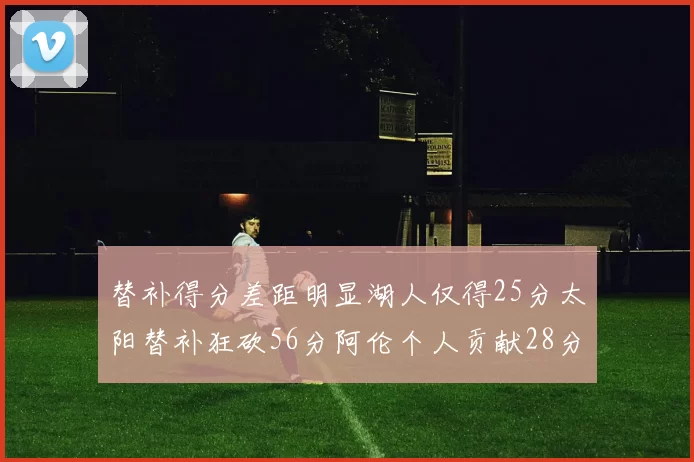 替补得分差距明显湖人仅得25分太阳替补狂砍56分阿伦个人贡献28分
