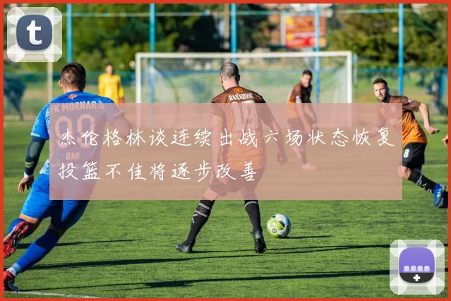 杰伦格林谈连续出战六场状态恢复投篮不佳将逐步改善