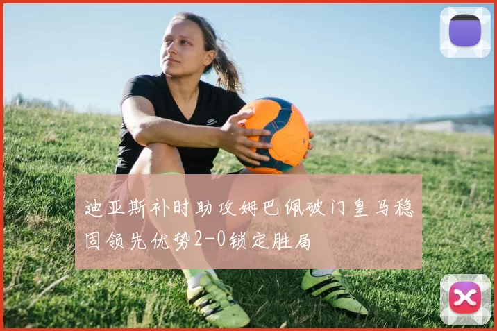 迪亚斯补时助攻姆巴佩破门皇马稳固领先优势2-0锁定胜局