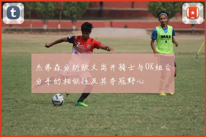 杰弗森分析欧文离开骑士与OK组合分手的相似性及其夺冠野心