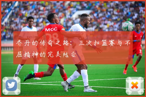 乔丹的传奇之路：三次扣篮赛与不屈精神的完美结合