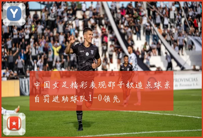 中国女足精彩表现邵子钦造点球亲自罚进助球队1-0领先