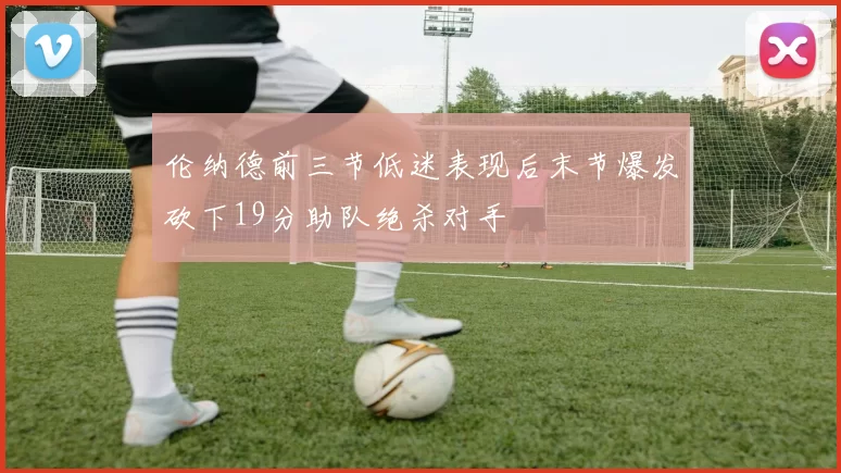 伦纳德前三节低迷表现后末节爆发砍下19分助队绝杀对手