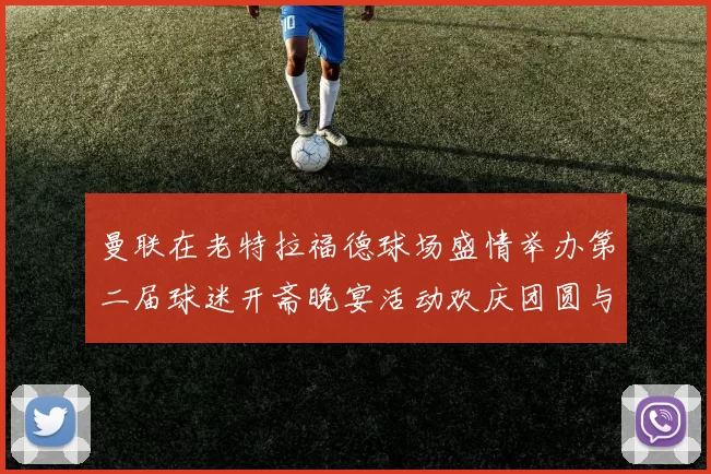 曼联在老特拉福德球场盛情举办第二届球迷开斋晚宴活动欢庆团圆与友谊