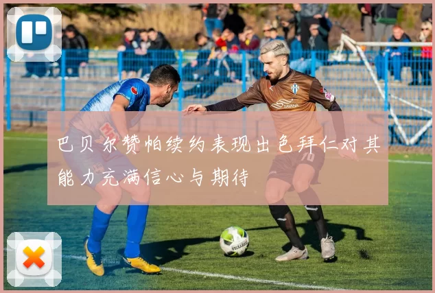 巴贝尔赞帕续约表现出色拜仁对其能力充满信心与期待