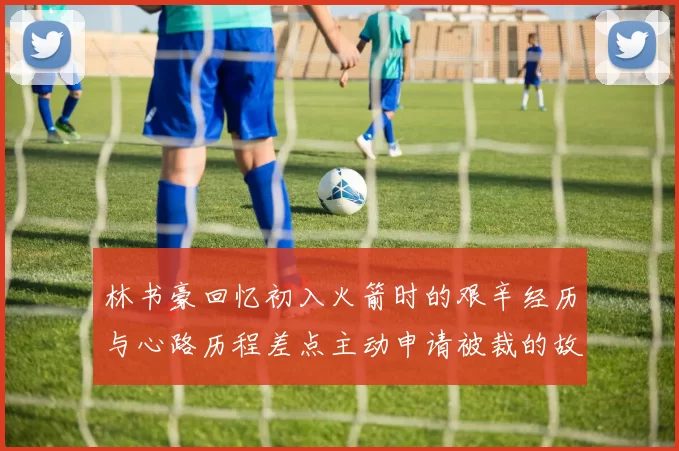 林书豪回忆初入火箭时的艰辛经历与心路历程差点主动申请被裁的故事