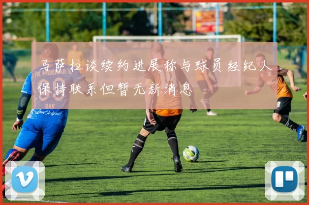 马萨拉谈续约进展称与球员经纪人保持联系但暂无新消息