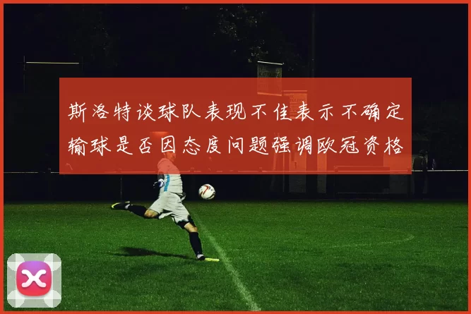 斯洛特谈球队表现不佳表示不确定输球是否因态度问题强调欧冠资格的重要性