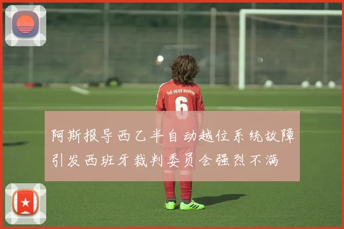 阿斯报导西乙半自动越位系统故障引发西班牙裁判委员会强烈不满