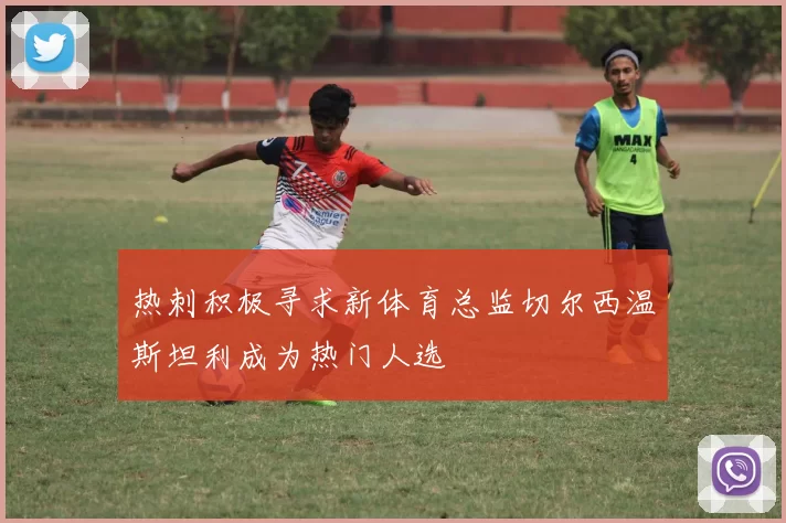 热刺积极寻求新体育总监切尔西温斯坦利成为热门人选