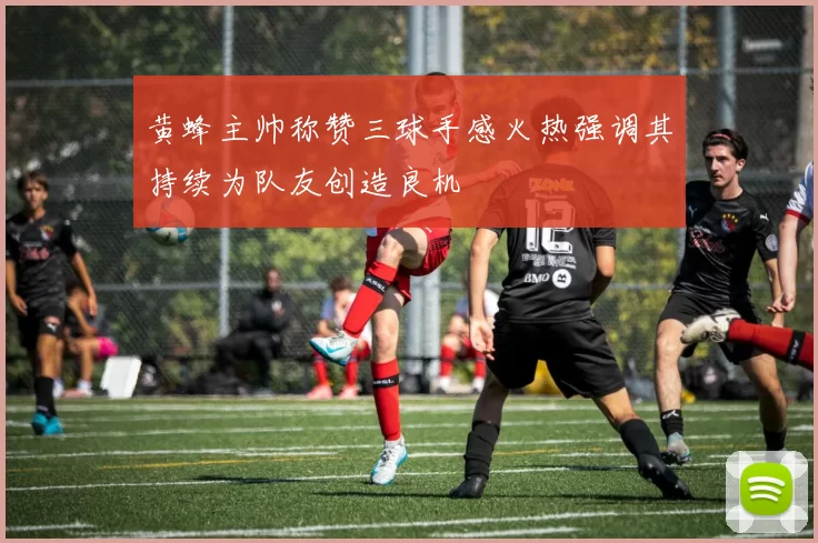 黄蜂主帅称赞三球手感火热强调其持续为队友创造良机