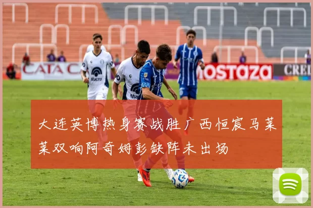 大连英博热身赛战胜广西恒宸马莱莱双响阿奇姆彭缺阵未出场