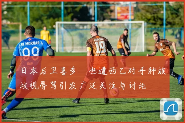 日本后卫喜多壱也遭西乙对手种族歧视辱骂引发广泛关注与讨论