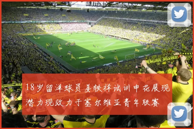 18岁留洋球员姜轶祥试训申花展现潜力现效力于塞尔维亚青年联赛