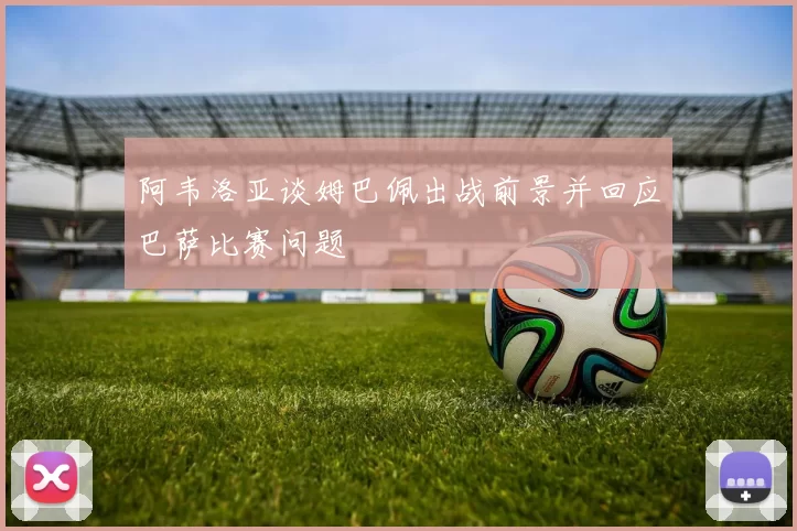 阿韦洛亚谈姆巴佩出战前景并回应巴萨比赛问题