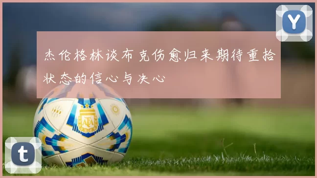 杰伦格林谈布克伤愈归来期待重拾状态的信心与决心