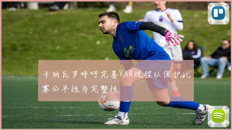 卡纳瓦罗呼吁完善VAR规程以保护比赛公平性与完整性
