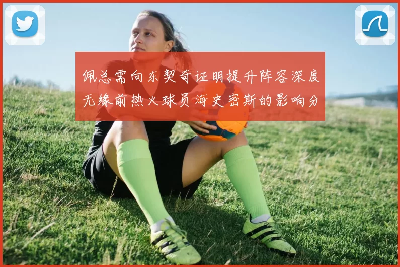 佩总需向东契奇证明提升阵容深度无缘前热火球员海史密斯的影响分析