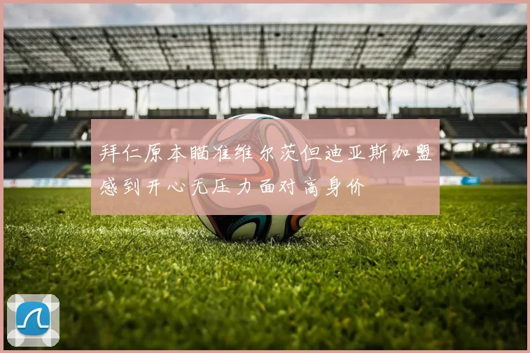 拜仁原本瞄准维尔茨但迪亚斯加盟感到开心无压力面对高身价