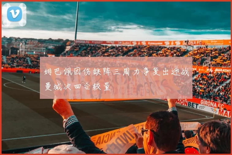 姆巴佩因伤缺阵三周力争复出迎战曼城次回合较量