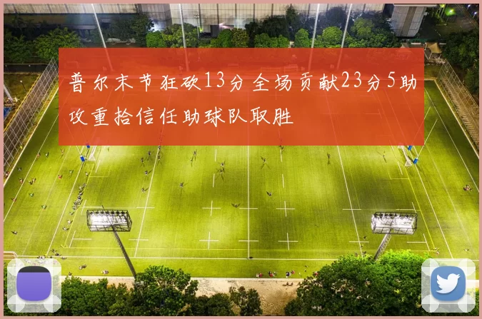 普尔末节狂砍13分全场贡献23分5助攻重拾信任助球队取胜